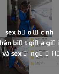 sex bạo lực nhóm Phân biệt giữa giới tính và sex ở người lớn: Tìm hiểu sự khác biệt và yếu tố quyết định
