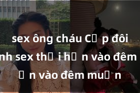 sex ông cháu Cặp đôi gái xinh sex thổi hồn vào đêm muộn