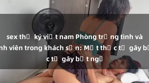 sex thư ký việt nam Phòng trọng tình và sex sinh viên trong khách sạn: Một thực tế gây bất ngờ