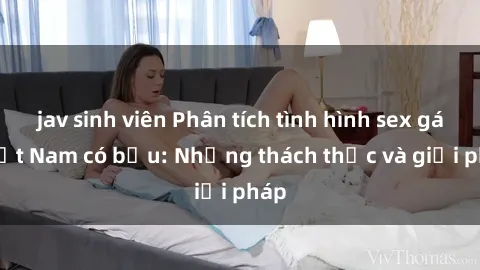 jav sinh viên Phân tích tình hình sex gái Việt Nam có bầu: Những thách thức và giải pháp