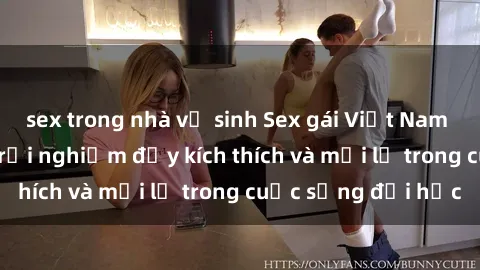 sex trong nhà vệ sinh Sex gái Việt Nam sinh viên: Những trải nghiệm đầy kích thích và mới lạ trong cuộc sống đại học