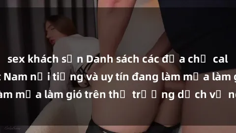 sex khách sạn Danh sách các địa chỉ call girl sex gái Việt Nam nổi tiếng và uy tín đang làm mưa làm gió trên thị trường dịch vụ người lớn.