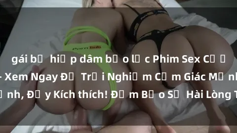 gái bị hiếp dâm bạo lực Phim Sex Cưỡng Hiếp Vietsub - Xem Ngay Để Trải Nghiệm Cảm Giác Mạnh, Đầy Kích thích! Đảm Bảo Sẽ Hài Lòng Tất Cả Người Xem!