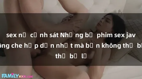 sex nữ cảnh sát Những bộ phim sex jav không che hấp dẫn nhất mà bạn không thể bỏ lỡ