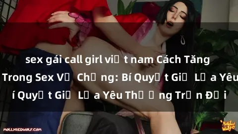 sex gái call girl việt nam Cách Tăng Cường Hạnh Phúc Trong Sex Vợ Chồng: Bí Quyết Giữ Lửa Yêu Thương Trọn Đời