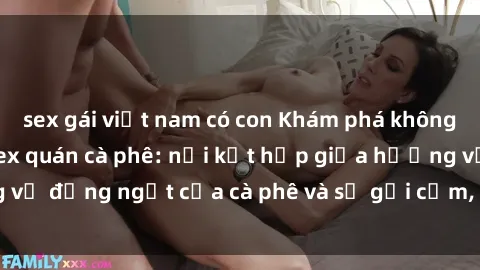 sex gái việt nam có con Khám phá không gian độc đáo tại sex quán cà phê: nơi kết hợp giữa hương vị đắng ngắt của cà phê và sự gợi cảm, mê hoặc của tình yêu.