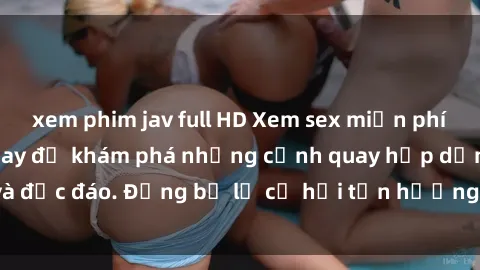 xem phim jav full HD Xem sex miễn phí vietsub ngay hôm nay để khám phá những cảnh quay hấp dẫn và độc đáo. Đừng bỏ lỡ cơ hội tận hưởng niềm vui và sự thư giãn!