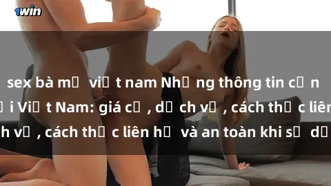 sex bà mẹ việt nam Những thông tin cần biết về sex gái gọi Việt Nam: giá cả, dịch vụ, cách thức liên hệ và an toàn khi sử dụng