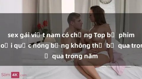 sex gái việt nam có chồng Top bộ phim sex ngoại quốc nóng bỏng không thể bỏ qua trong năm