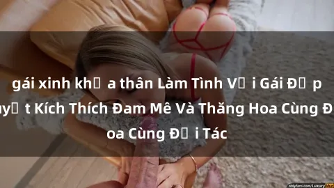 gái xinh khỏa thân Làm Tình Với Gái Đẹp: Bí Quyết Kích Thích Đam Mê Và Thăng Hoa Cùng Đối Tác