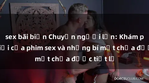 sex bãi biển Chuyện người lớn: Khám phá thế giới của phim sex và những bí mật chưa được tiết lộ
