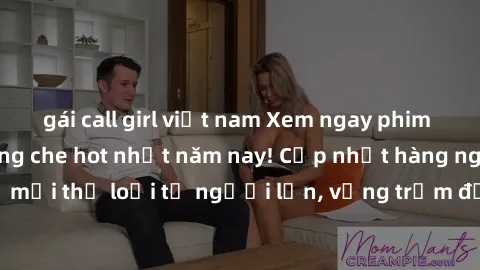gái call girl việt nam Xem ngay phim sex mới nhất không che hot nhất năm nay! Cập nhật hàng ngày, đủ mọi thể loại từ người lớn, vụng trộm đến BDSM và nhiều hơn nữa.