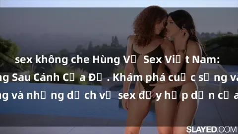 sex không che Hùng Vỹ Sex Việt Nam: Những Bí Mật Đằng Sau Cánh Cửa Đỏ. Khám phá cuộc sống và những dịch vụ sex đầy hấp dẫn của người Việt Nam.