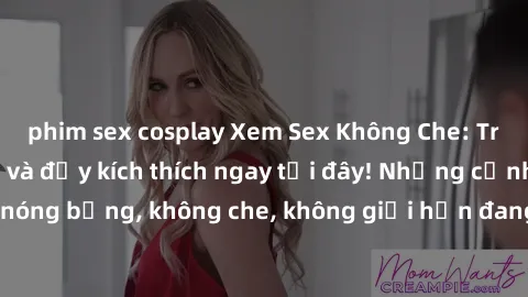 phim sex cosplay Xem Sex Không Che: Trải nghiệm mới lạ và đầy kích thích ngay tại đây! Những cảnh quay nóng bỏng, không che, không giới hạn đang chờ đón bạn. Đừng bỏ lỡ!