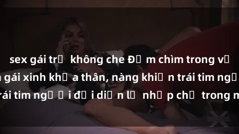 sex gái trẻ không che Đắm chìm trong vẻ đẹp tự nhiên của gái xinh khỏa thân, nàng khiến trái tim người đối diện lỡ nhịp chỉ trong một cái nhìn.