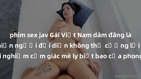 phim sex jav Gái Việt Nam dâm đãng làm tình say đắm, khiến người đối diện không thể cưỡng lại được. Hãy trải nghiệm cảm giác mê ly biết bao của phong cách yêu đương đậm chất dân tộc!