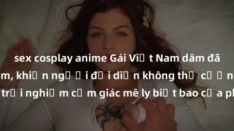sex cosplay anime Gái Việt Nam dâm đãng làm tình say đắm, khiến người đối diện không thể cưỡng lại được. Hãy trải nghiệm cảm giác mê ly biết bao của phong cách yêu đương đậm chất dân tộc!