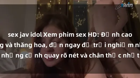 sex jav idol Xem phim sex HD: Đỉnh cao của sự sung sướng và thăng hoa, đến ngay để trải nghiệm những cảnh quay rõ nét và chân thực nhất. Hãy cùng khám phá!