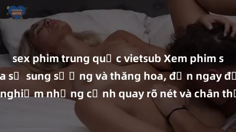 sex phim trung quốc vietsub Xem phim sex HD: Đỉnh cao của sự sung sướng và thăng hoa, đến ngay để trải nghiệm những cảnh quay rõ nét và chân thực nhất. Hãy cùng khám phá!