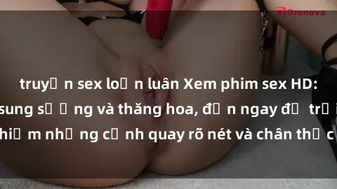 truyện sex loạn luân Xem phim sex HD: Đỉnh cao của sự sung sướng và thăng hoa, đến ngay để trải nghiệm những cảnh quay rõ nét và chân thực nhất. Hãy cùng khám phá!