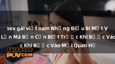 sex gái việt nam Những Điều Bí Mật Về Sex Người Lớn Mà Bạn Cần Biết Trước Khi Bước Vào Mối Quan Hệ