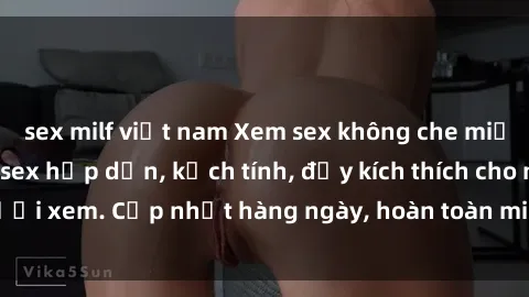 sex milf việt nam Xem sex không che miễn phí - Những clip sex hấp dẫn, kịch tính, đầy kích thích cho người xem. Cập nhật hàng ngày, hoàn toàn miễn phí, độ phân giải cao.