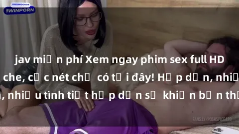 jav miễn phí Xem ngay phim sex full HD đỉnh cao, không che, cực nét chỉ có tại đây! Hấp dẫn, nhiều tình tiết hấp dẫn sẽ khiến bạn thỏa mãn đắm say.