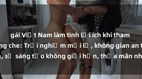 gái Việt Nam làm tình lợi ích khi tham gia sex online không che: Trải nghiệm mới lạ, không gian an toàn, sự sáng tạo không giới hạn, thỏa mãn nhu cầu tình dục của bạn.