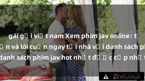 gái gọi việt nam Xem phim jav online: trải nghiệm hấp dẫn và lôi cuốn ngay tại nhà với danh sách phim jav hot nhất được cập nhật liên tục.