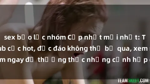 sex bạo lực nhóm Cập nhật mới nhất: Top phim JAV Vietsub cực hot, độc đáo không thể bỏ qua, xem ngay để thưởng thức những cảnh hấp dẫn và đầy kích thích!