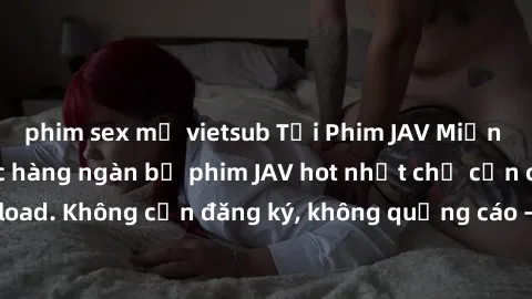 phim sex mỹ vietsub Tải Phim JAV Miễn Phí - Thưởng thức hàng ngàn bộ phim JAV hot nhất chỉ cần click download. Không cần đăng ký, không quảng cáo - Dễ dàng tải về và xem online!