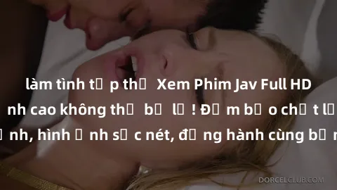 làm tình tập thể Xem Phim Jav Full HD: Những bộ phim đỉnh cao không thể bỏ lỡ! Đảm bảo chất lượng ổn định, hình ảnh sắc nét, đồng hành cùng bạn trong những giây phút thư giãn!