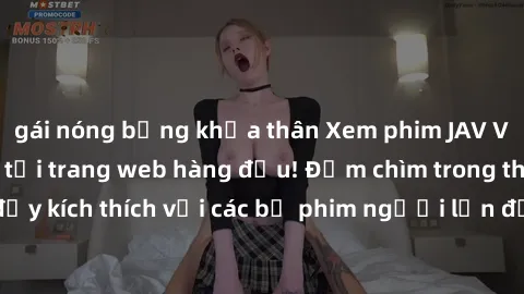 gái nóng bỏng khỏa thân Xem phim JAV Việt Sub miễn phí tại trang web hàng đầu! Đắm chìm trong thế giới giải trí đầy kích thích với các bộ phim người lớn đồng hành bằng tiếng Việt subtitled.