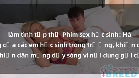 làm tình tập thể Phim sex học sinh: Hành động nóng bỏng của các em học sinh trong trường, khiến dân mạng dậy sóng vì nội dung gợi cảm và kích thích.