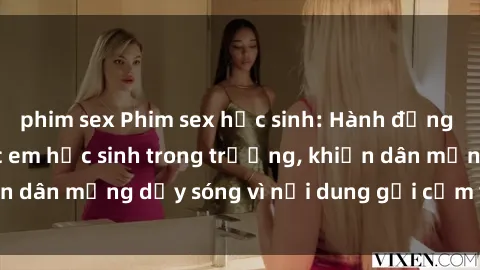 phim sex Phim sex học sinh: Hành động nóng bỏng của các em học sinh trong trường, khiến dân mạng dậy sóng vì nội dung gợi cảm và kích thích.