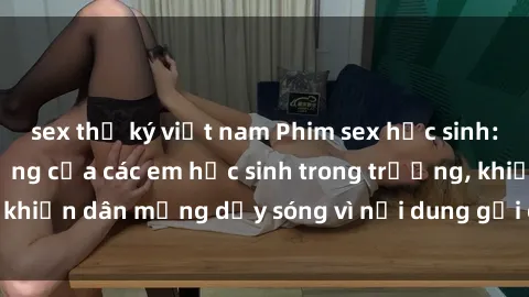 sex thư ký việt nam Phim sex học sinh: Hành động nóng bỏng của các em học sinh trong trường, khiến dân mạng dậy sóng vì nội dung gợi cảm và kích thích.
