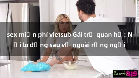 sex miễn phí vietsub Gái trẻ quan hệ: Nỗi lo đằng sau vẻ ngoài rạng ngời