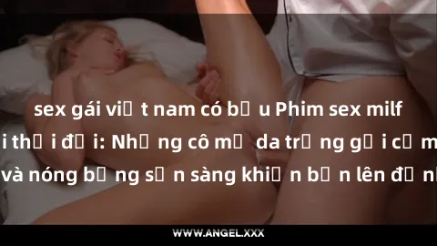 sex gái việt nam có bầu Phim sex milf hấp dẫn nhất mọi thời đại: Những cô mẹ da trắng gợi cảm và nóng bỏng sẵn sàng khiến bạn lên đỉnh chỉ trong chớp mắt!