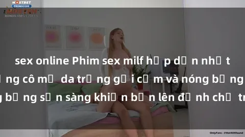 sex online Phim sex milf hấp dẫn nhất mọi thời đại: Những cô mẹ da trắng gợi cảm và nóng bỏng sẵn sàng khiến bạn lên đỉnh chỉ trong chớp mắt!