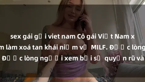 sex gái gọi viet nam Cô gái Việt Nam xinh đẹp và gợi cảm làm xoá tan khái niệm về MILF. Được lòng người xem bởi sự quyến rũ và dễ thương.