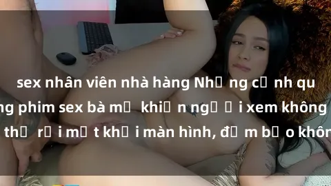 sex nhân viên nhà hàng Những cảnh quay nóng bỏng trong phim sex bà mẹ khiến người xem không thể rời mắt khỏi màn hình, đảm bảo không làm bạn thất vọng!