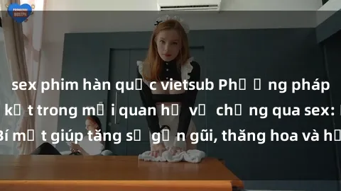 sex phim hàn quốc vietsub Phương pháp tăng cường gắn kết trong mối quan hệ vợ chồng qua sex: Bí mật giúp tăng sự gần gũi, thăng hoa và hạnh phúc cho cặp đôi