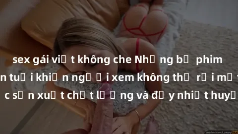 sex gái việt không che Những bộ phim sex của phụ nữ lớn tuổi khiến người xem không thể rời mắt. Được sản xuất chất lượng và đầy nhiệt huyết, đáng xem và trải nghiệm.
