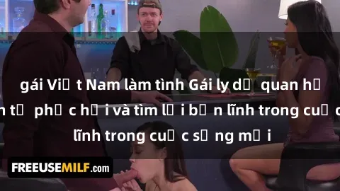 gái Việt Nam làm tình Gái ly dị quan hệ: Hành trình tự phục hồi và tìm lại bản lĩnh trong cuộc sống mới
