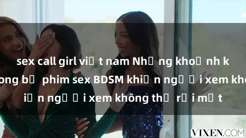 sex call girl việt nam Những khoảnh khắc hấp dẫn trong bộ phim sex BDSM khiến người xem không thể rời mắt
