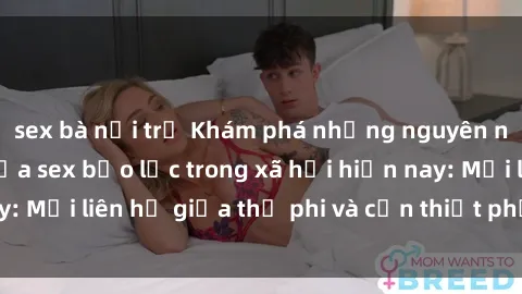 sex bà nội trợ Khám phá những nguyên nhân và hậu quả của sex bạo lực trong xã hội hiện nay: Mối liên hệ giữa thị phi và cần thiết phải ngăn chặn.