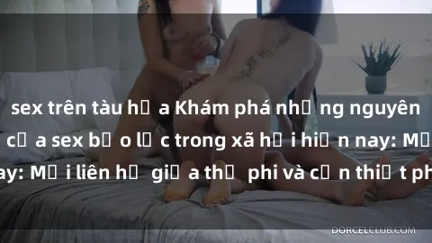 sex trên tàu hỏa Khám phá những nguyên nhân và hậu quả của sex bạo lực trong xã hội hiện nay: Mối liên hệ giữa thị phi và cần thiết phải ngăn chặn.
