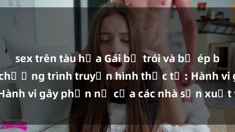 sex trên tàu hỏa Gái bị trói và bị ép buộc làm tình trong chương trình truyền hình thực tế: Hành vi gây phẫn nộ của các nhà sản xuất và người xem.