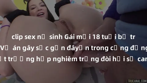clip sex nữ sinh Gái mới 18 tuổi bị trói và bị hiếp dâm: Vụ án gây sốc gần đâyến trong cộng đồng. Đây là một trường hợp nghiêm trọng đòi hỏi sự can thiệp mạnh mẽ từ phía công lý.