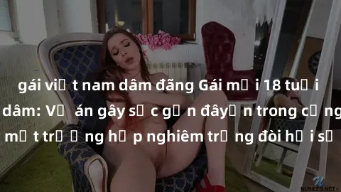 gái việt nam dâm đãng Gái mới 18 tuổi bị trói và bị hiếp dâm: Vụ án gây sốc gần đâyến trong cộng đồng. Đây là một trường hợp nghiêm trọng đòi hỏi sự can thiệp mạnh mẽ từ phía công lý.